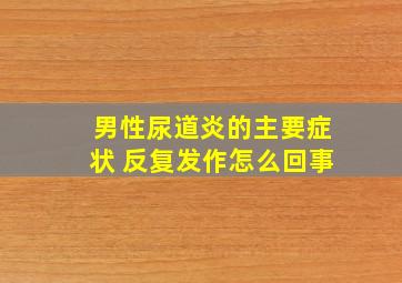 男性尿道炎的主要症状 反复发作怎么回事